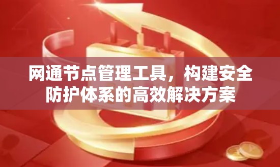 网通节点管理工具,构建安全防护体系的高效解决方案 网通节点管理工具,构建安全防护体系的高效解决方案