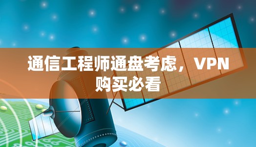 通信工程师通盘考虑,VPN购买必看 通信工程师通盘考虑,VPN购买必看