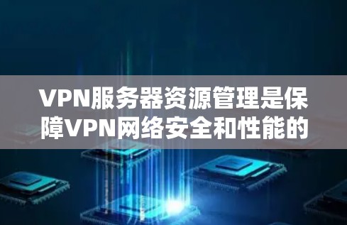 VPN服务器资源管理是保障VPN网络安全和性能的关键环节，涉及多个关键部分，如虚拟专用网卡（VLAN）物理网络接口、网络设备和加密协议。以下是对这些部分的详细解析