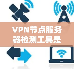 VPN节点服务器检测工具是用于监控和检测VPN网络中节点服务器健康状况的工具。以下是一些常用的VPN节点服务器检测工具和方法，供参考