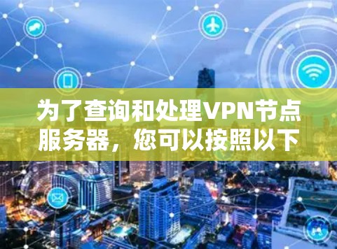为了查询和处理VPN节点服务器,您可以按照以下步骤进行操作 为了查询和处理VPN节点服务器,您可以按照以下步骤进行操作