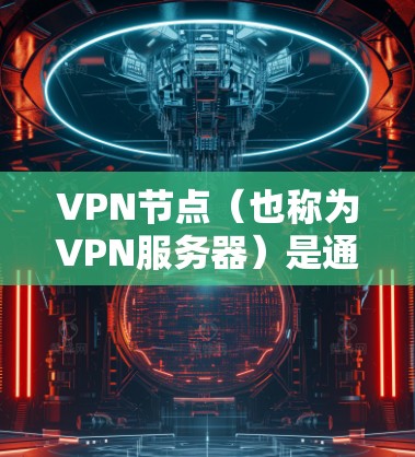 VPN节点（也称为VPN服务器）是通过VPN协议连接到互联网设备的 servers，旨在提供加密的视频流或文件传输。以下是关于VPN节点的一些关键信息
