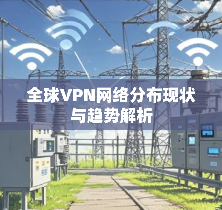 全球VPN网络分布现状与趋势解析
