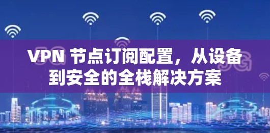 VPN 节点订阅配置,从设备到安全的全栈解决方案 VPN 节点订阅配置,从设备到安全的全栈解决方案