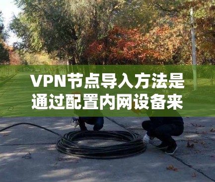 VPN节点导入方法是通过配置内网设备来实现的，主要涉及网络设备的配置和防火墙设置。以下是详细的步骤指南