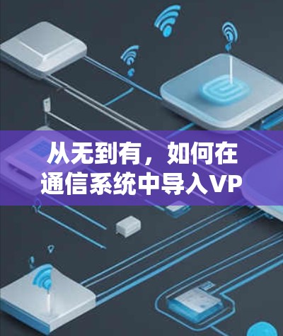 从无到有,如何在通信系统中导入VPN 从无到有,如何在通信系统中导入VPN