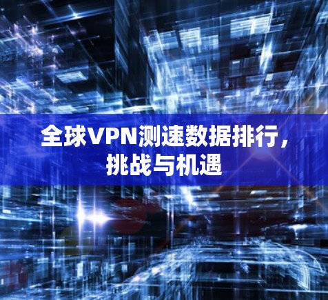 全球VPN测速数据排行,挑战与机遇 全球VPN测速数据排行,挑战与机遇