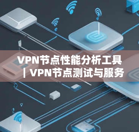 VPN节点性能分析工具|VPN节点测试与服务器性能评估 VPN节点性能分析工具|VPN节点测试与服务器性能评估
