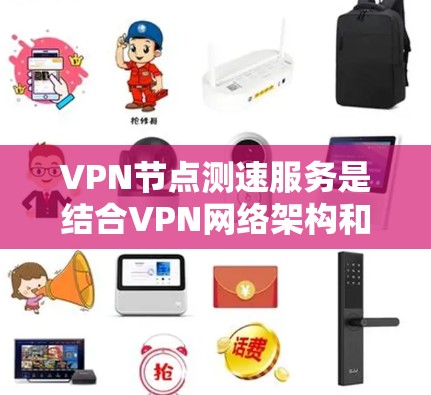 VPN节点测速服务是结合VPN网络架构和测速工具的技术，用于评估和优化VPN流量质量。以下是该技术的详细解释和步骤