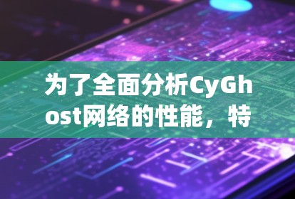 为了全面分析CyGhost网络的性能,特别是VPN节点的测速情况,可以按照以下步骤进行测试 为了全面分析CyGhost网络的性能,特别是VPN节点的测速情况,可以按照以下步骤进行测试