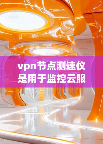 vpn节点测速仪是用于监控云服务器节点性能的工具，能够帮助你进行节点测速。以下是一些关键信息和步骤，帮助你更好地使用测速仪