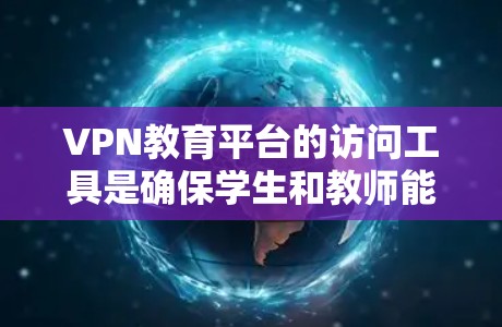 VPN教育平台的访问工具是确保学生和教师能够安全访问互联网资源的手段。这些工具包括终端工具、管理工具、课程资源和虚拟实验室等，它们在教育中发挥着关键作用。以下是详细的解释和总结