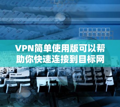 VPN简单使用版可以帮助你快速连接到目标网站进行视频会议、文件下载或其他在线活动。以下是一些基本的步骤指南,帮助你使用VPN简单版进行基本的访问 VPN简单使用版可以帮助你快速连接到目标网站进行视频会议、文件下载或其他在线活动。以下是一些基本的步骤指南,帮助你使用VPN简单版进行基本的访问