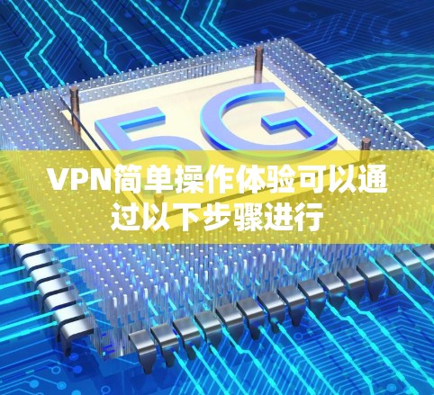 VPN简单操作体验可以通过以下步骤进行 VPN简单操作体验可以通过以下步骤进行