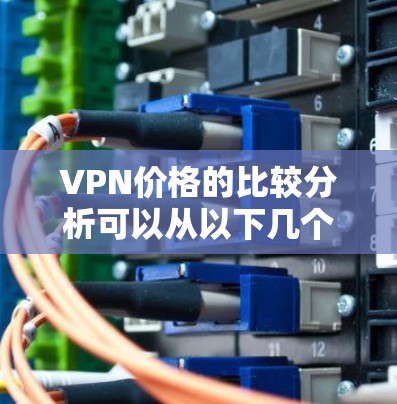 VPN价格的比较分析可以从以下几个方面进行比较，以帮助您更好地了解不同平台和服务的价格差异