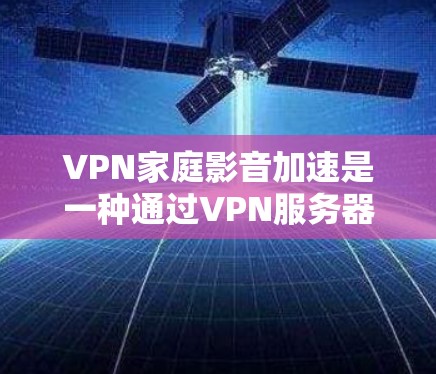 VPN家庭影音加速是一种通过VPN服务器加速下载家庭视频内容的技术,旨在提升观看速度和效率。以下是对该主题的分步解释 VPN家庭影音加速是一种通过VPN服务器加速下载家庭视频内容的技术,旨在提升观看速度和效率。以下是对该主题的分步解释