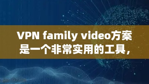 VPN family video方案是一个非常实用的工具，可以在家庭环境中随时观看电影、电视剧、视频内容等。以下是一个简单而实用的VPN family video方案建议