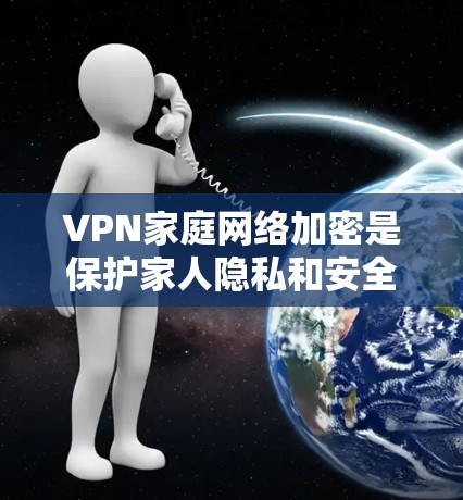 VPN家庭网络加密是保护家人隐私和安全的重要环节。以下是关于VPN家庭网络加密的步骤和注意事项 VPN家庭网络加密是保护家人隐私和安全的重要环节。以下是关于VPN家庭网络加密的步骤和注意事项