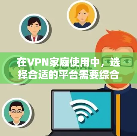 在VPN家庭使用中，选择合适的平台需要综合考虑多个因素，以确保安全、稳定和用户体验满意。以下是基于上述思考的推荐