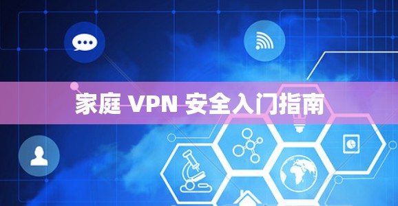 家庭 VPN 安全入门指南 家庭 VPN 安全入门指南