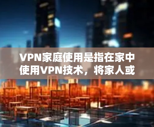 VPN家庭使用是指在家中使用VPN技术,将家人或家庭成员的安全地连接到互联网,以获取更安全、私密的网络服务。以下是关于VPN家庭使用的几种常见问题和解决方案 VPN家庭使用是指在家中使用VPN技术,将家人或家庭成员的安全地连接到互联网,以获取更安全、私密的网络服务。以下是关于VPN家庭使用的几种常见问题和解决方案