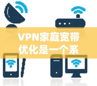 VPN家庭宽带优化是一个系统性很强的过程,需要从多个方面入手,确保网络连接高效、安全。以下是一些关键步骤和方法,帮助您优化VPN家庭宽带 VPN家庭宽带优化是一个系统性很强的过程,需要从多个方面入手,确保网络连接高效、安全。以下是一些关键步骤和方法,帮助您优化VPN家庭宽带