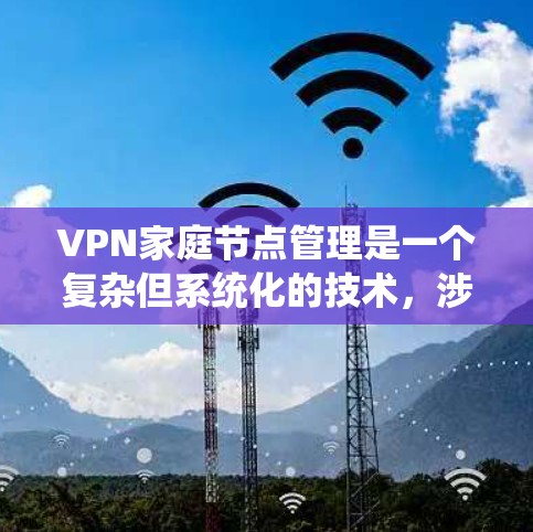 VPN家庭节点管理是一个复杂但系统化的技术，涉及多个步骤和知识点。以下是对该技术的详细解决方案