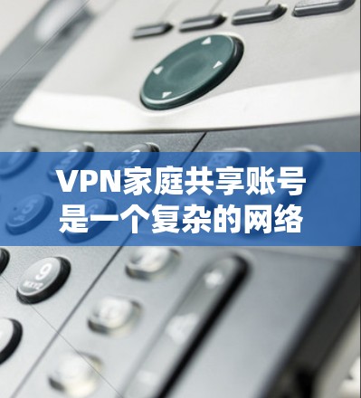 VPN家庭共享账号是一个复杂的网络服务组合,涉及技术、安全和伦理多个方面。以下是对这一问题的分步解答 VPN家庭共享账号是一个复杂的网络服务组合,涉及技术、安全和伦理多个方面。以下是对这一问题的分步解答