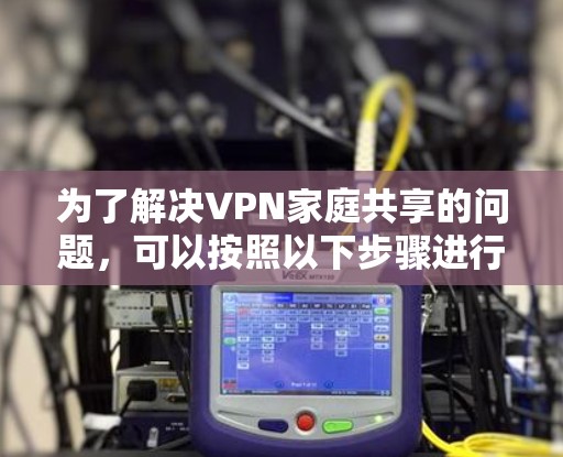 为了解决VPN家庭共享的问题,可以按照以下步骤进行操作 为了解决VPN家庭共享的问题,可以按照以下步骤进行操作