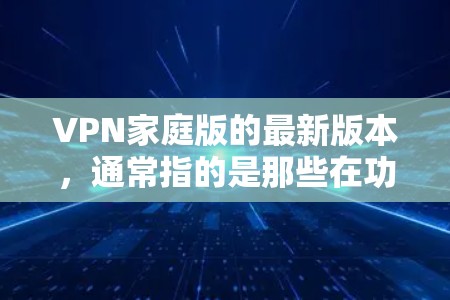 VPN家庭版的最新版本，通常指的是那些在功能、价格、安全性以及兼容性方面符合家庭使用需求的软件。以下是一些常见的 VPN 家庭版软件推荐，以及它们的优缺点
