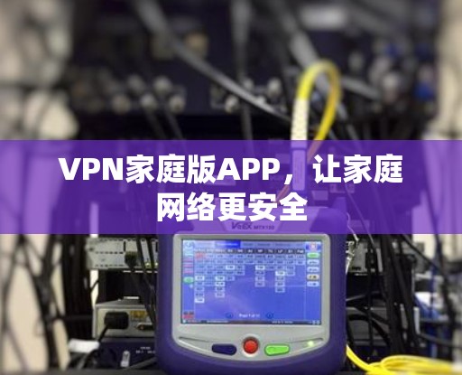 VPN家庭版APP，让家庭网络更安全