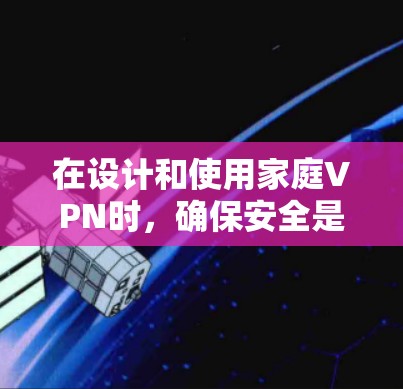 在设计和使用家庭VPN时，确保安全是关键。以下是一些综合考虑的步骤和方法