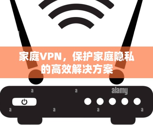 家庭VPN,保护家庭隐私的高效解决方案 家庭VPN,保护家庭隐私的高效解决方案