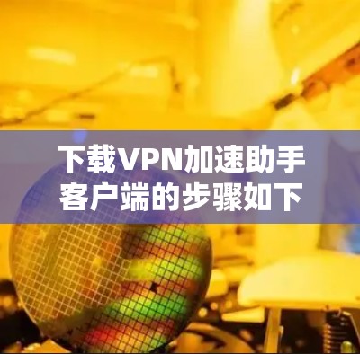下载VPN加速助手客户端的步骤如下