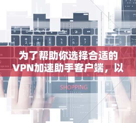 为了帮助你选择合适的VPN加速助手客户端，以下是一些关键步骤和建议