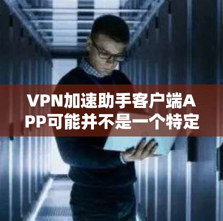 VPN加速助手客户端APP可能并不是一个特定的VPN加速应用,而是基于VPN技术的某个服务。以下是一些可能的VPN加速助手应用及其特点 VPN加速助手客户端APP可能并不是一个特定的VPN加速应用,而是基于VPN技术的某个服务。以下是一些可能的VPN加速助手应用及其特点