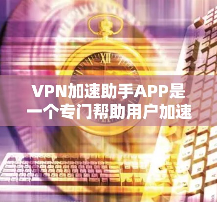 VPN加速助手APP是一个专门帮助用户加速VPN流的工具，提供多种功能和选项，以满足不同用户的需求。以下是一些常见的VPN加速助手APP及其特点，供你参考选择