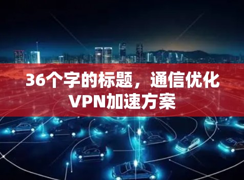 36个字的标题，通信优化VPN加速方案