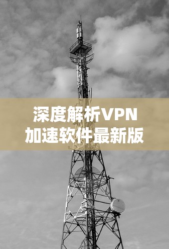 深度解析VPN加速软件最新版 深度解析VPN加速软件最新版