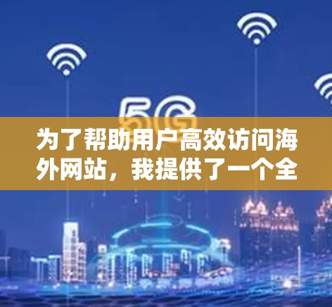 为了帮助用户高效访问海外网站，我提供了一个全面的VPN加速软件推荐，涵盖了性能、安全性、易用性、价格等方面的因素，并结合了用户评价和推荐。以下是推荐的软件列表