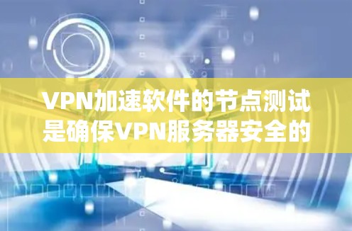 VPN加速软件的节点测试是确保VPN服务器安全的重要步骤。以下是系统化地进行节点测试的步骤和内容