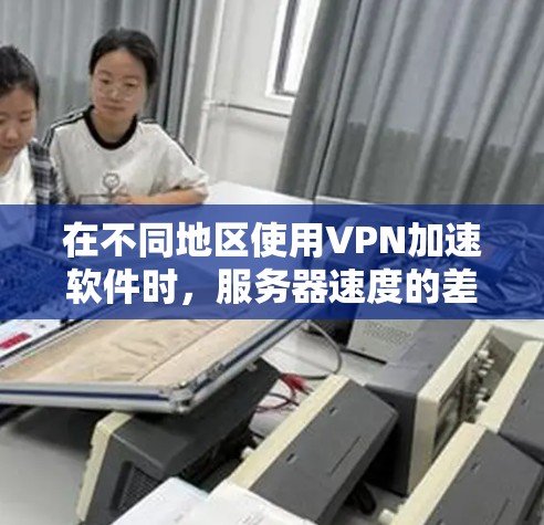 在不同地区使用VPN加速软件时，服务器速度的差异主要取决于以下几个因素