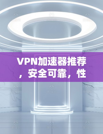 VPN加速器推荐,安全可靠,性能超凡 VPN加速器推荐,安全可靠,性能超凡