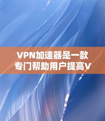 VPN加速器是一款专门帮助用户提高VPN速度的工具。以下是对VPN加速器的详细总结和推荐