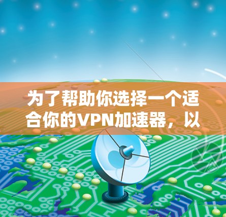 为了帮助你选择一个适合你的VPN加速器，以下是综合考虑的因素和推荐的步骤