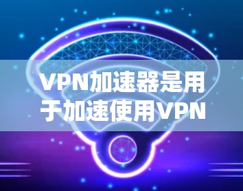 VPN加速器是用于加速使用VPN连接的设备,帮助用户更快地连接到网络。以下是几个受欢迎的VPN加速器,包括它们的最新版本及其特点 VPN加速器是用于加速使用VPN连接的设备,帮助用户更快地连接到网络。以下是几个受欢迎的VPN加速器,包括它们的最新版本及其特点