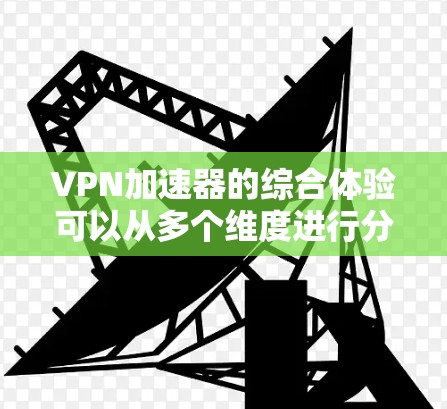 VPN加速器的综合体验可以从多个维度进行分析，以下是一些综合评价和对比