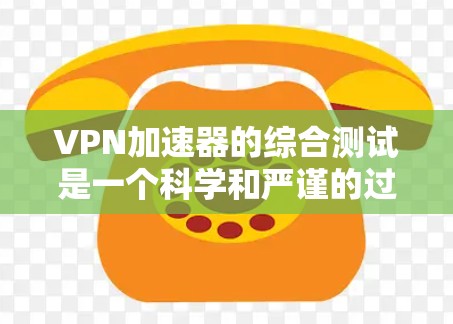 VPN加速器的综合测试是一个科学和严谨的过程，旨在评估其在提升VPN连接速度、减少延迟和提高稳定性方面的表现。以下是关于VPN加速器综合测试的详细步骤和内容，帮助你全面了解其性能和稳定性
