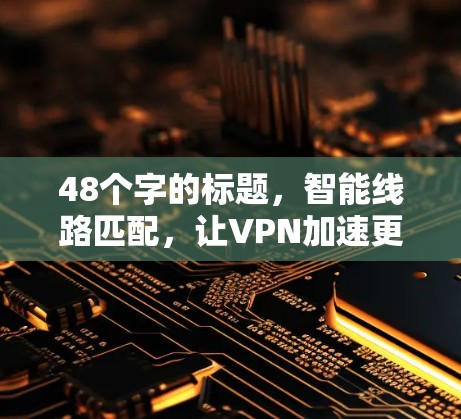 48个字的标题，智能线路匹配，让VPN加速更高效
