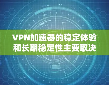 VPN加速器的稳定体验和长期稳定性主要取决于以下几个方面 VPN加速器的稳定体验和长期稳定性主要取决于以下几个方面
